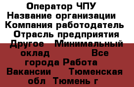 Оператор ЧПУ › Название организации ­ Компания-работодатель › Отрасль предприятия ­ Другое › Минимальный оклад ­ 25 000 - Все города Работа » Вакансии   . Тюменская обл.,Тюмень г.